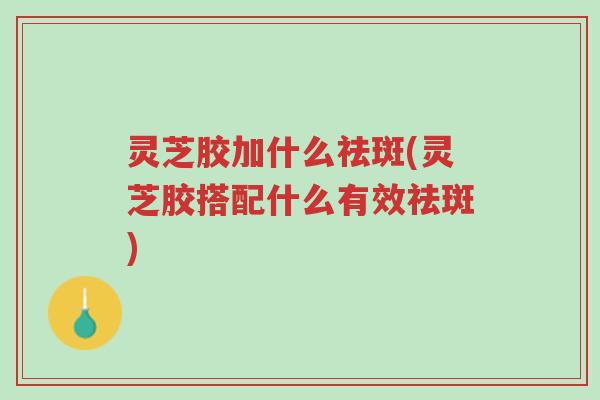 灵芝胶加什么祛斑(灵芝胶搭配什么有效祛斑)-第1张图片-超越 灵芝胶加什么祛斑(灵芝胶搭配什么有效祛斑)-第1张图片-超越
