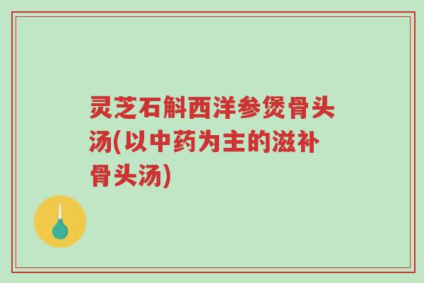 灵芝石斛西洋参煲骨头汤(以中药为主的滋补骨头汤)-第1张图片-超越 灵芝石斛西洋参煲骨头汤(以中药为主的滋补骨头汤)-第1张图片-超越