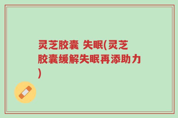 灵芝胶囊 失眠(灵芝胶囊缓解失眠再添助力)-第1张图片-超越 灵芝胶囊 失眠(灵芝胶囊缓解失眠再添助力)-第1张图片-超越