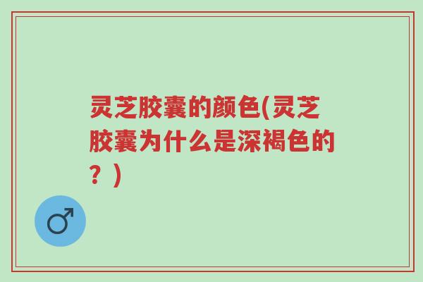 灵芝胶囊的颜色(灵芝胶囊为什么是深褐色的?)-第1张图片-超越 灵芝胶囊的颜色(灵芝胶囊为什么是深褐色的?)-第1张图片-超越