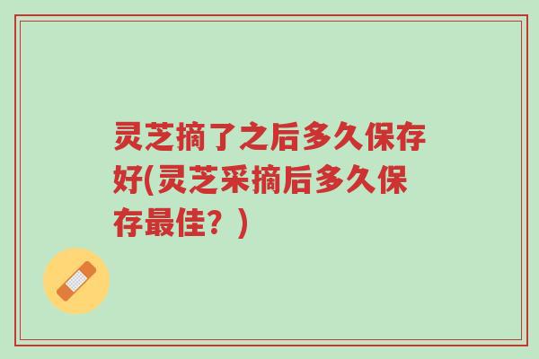 灵芝摘了之后多久保存好(灵芝采摘后多久保存最佳?)-第1张图片-超越 灵芝摘了之后多久保存好(灵芝采摘后多久保存最佳?)-第1张图片-超越
