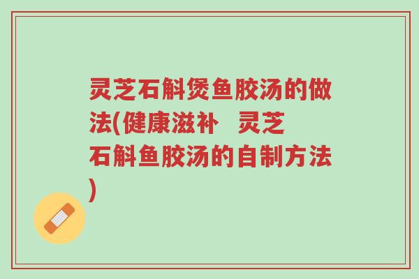 灵芝石斛煲鱼胶汤的做法(健康滋补 灵芝石斛鱼胶汤的自制方法)-第1张图片-超越 灵芝石斛煲鱼胶汤的做法(健康滋补 灵芝石斛鱼胶汤的自制方法)-第1张图片-超越
