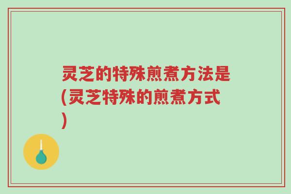 灵芝的特殊煎煮方法是(灵芝特殊的煎煮方式)-第1张图片-超越 灵芝的特殊煎煮方法是(灵芝特殊的煎煮方式)-第1张图片-超越