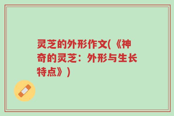 灵芝的外形作文(《神奇的灵芝:外形与生长特点》)-第1张图片-超越 灵芝的外形作文(《神奇的灵芝:外形与生长特点》)-第1张图片-超越