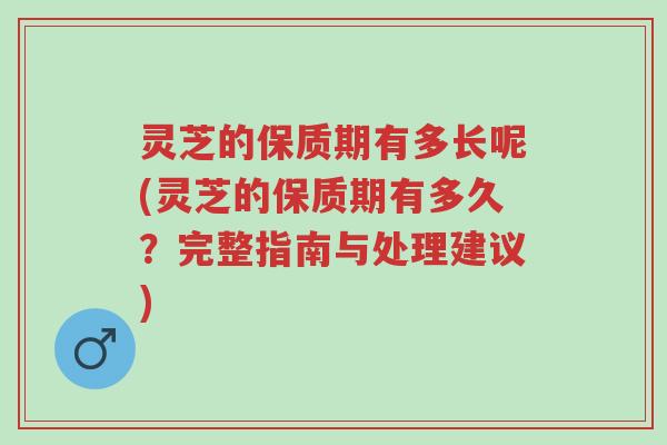 灵芝的保质期有多长呢(灵芝的保质期有多久?完整指南与处理建议)-第1张图片-超越 灵芝的保质期有多长呢(灵芝的保质期有多久?完整指南与处理建议)-第1张图片-超越