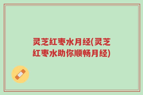 灵芝红枣水月经(灵芝红枣水助你顺畅月经)-第1张图片-超越 灵芝红枣水月经(灵芝红枣水助你顺畅月经)-第1张图片-超越