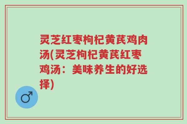 灵芝红枣枸杞黄芪鸡肉汤(灵芝枸杞黄芪红枣鸡汤：美味养生的好选择)-第1张图片-超越