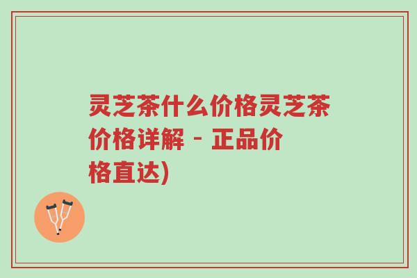 灵芝茶什么价格灵芝茶价格详解 - 正品价格直达)-第1张图片-超越 灵芝茶什么价格灵芝茶价格详解 - 正品价格直达)-第1张图片-超越