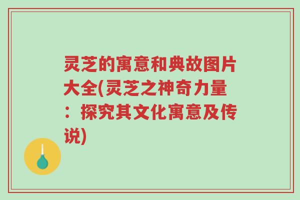 灵芝的寓意和典故图片大全(灵芝之神奇力量：探究其文化寓意及传说)-第1张图片-超越