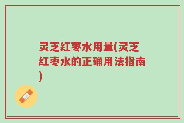灵芝红枣水用量(灵芝红枣水的正确用法指南)-第1张图片-超越