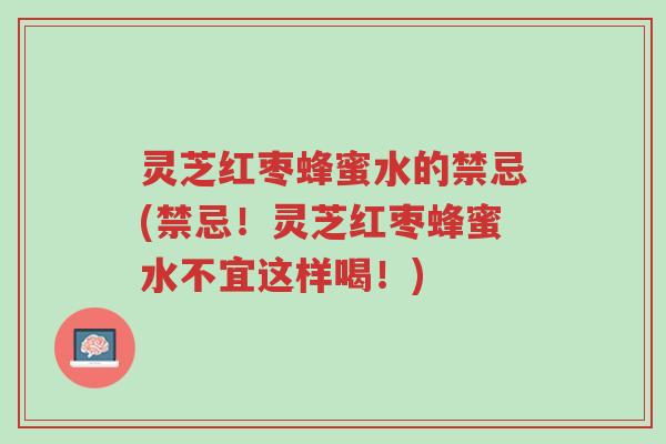 灵芝红枣蜂蜜水的禁忌(禁忌!灵芝红枣蜂蜜水不宜这样喝!)-第1张图片-超越 灵芝红枣蜂蜜水的禁忌(禁忌!灵芝红枣蜂蜜水不宜这样喝!)-第1张图片-超越
