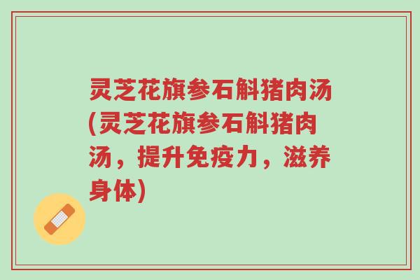 灵芝花旗参石斛猪肉汤(灵芝花旗参石斛猪肉汤，提升免疫力，滋养身体)-第1张图片-超越