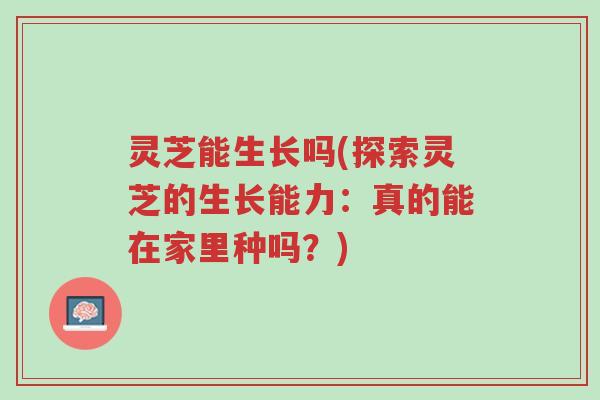 灵芝能生长吗(探索灵芝的生长能力：真的能在家里种吗？)-第1张图片-超越
