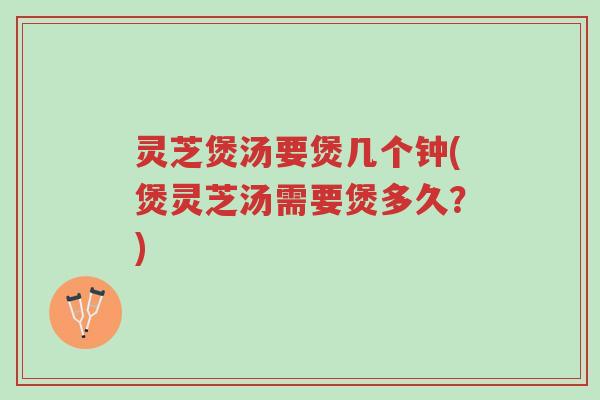 灵芝煲汤要煲几个钟(煲灵芝汤需要煲多久?)-第1张图片-超越 灵芝煲汤要煲几个钟(煲灵芝汤需要煲多久?)-第1张图片-超越