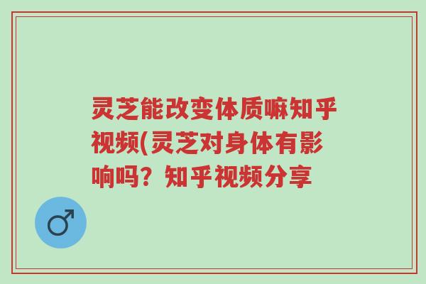 灵芝能改变体质嘛知乎视频(灵芝对身体有影响吗?知乎视频分享-第1张图片-超越 灵芝能改变体质嘛知乎视频(灵芝对身体有影响吗?知乎视频分享-第1张图片-超越