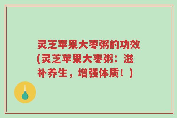 灵芝苹果大枣粥的功效(灵芝苹果大枣粥：滋补养生，增强体质！)-第1张图片-超越