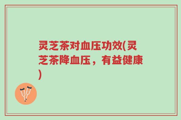 灵芝茶对血压功效(灵芝茶降血压，有益健康)-第1张图片-超越