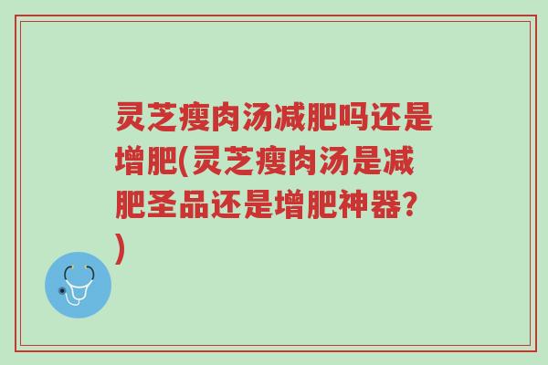 灵芝瘦肉汤减肥吗还是增肥(灵芝瘦肉汤是减肥圣品还是增肥神器?)-第1张图片-超越 灵芝瘦肉汤减肥吗还是增肥(灵芝瘦肉汤是减肥圣品还是增肥神器?)-第1张图片-超越