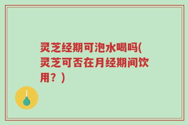 灵芝经期可泡水喝吗(灵芝可否在月经期间饮用?)-第1张图片-超越 灵芝经期可泡水喝吗(灵芝可否在月经期间饮用?)-第1张图片-超越