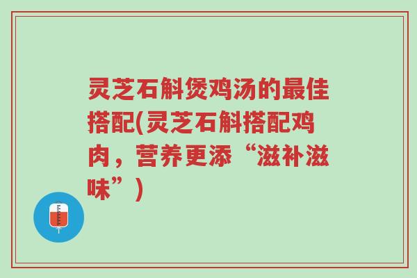 灵芝石斛煲鸡汤的最佳搭配(灵芝石斛搭配鸡肉,营养更添“滋补滋味”)-第1张图片-超越 灵芝石斛煲鸡汤的最佳搭配(灵芝石斛搭配鸡肉,营养更添“滋补滋味”)-第1张图片-超越