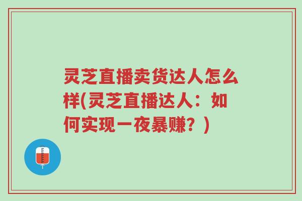 灵芝直播卖货达人怎么样(灵芝直播达人:如何实现一夜暴赚?)-第1张图片-超越 灵芝直播卖货达人怎么样(灵芝直播达人:如何实现一夜暴赚?)-第1张图片-超越