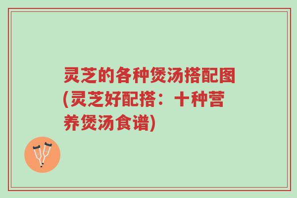 灵芝的各种煲汤搭配图(灵芝好配搭:十种营养煲汤食谱)-第1张图片-超越 灵芝的各种煲汤搭配图(灵芝好配搭:十种营养煲汤食谱)-第1张图片-超越