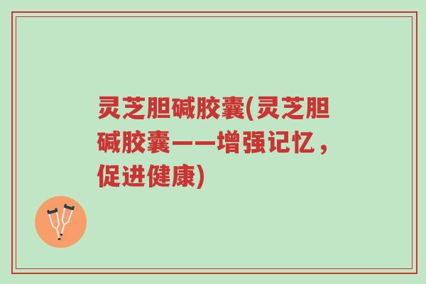 灵芝胆碱胶囊(灵芝胆碱胶囊——增强记忆,促进健康)-第1张图片-超越 灵芝胆碱胶囊(灵芝胆碱胶囊——增强记忆,促进健康)-第1张图片-超越