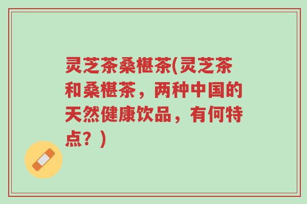 灵芝茶桑椹茶(灵芝茶和桑椹茶，两种中国的天然健康饮品，有何特点？)-第1张图片-超越