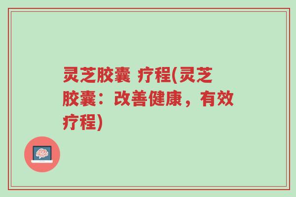 灵芝胶囊 疗程(灵芝胶囊:改善健康,有效疗程)-第1张图片-超越 灵芝胶囊 疗程(灵芝胶囊:改善健康,有效疗程)-第1张图片-超越