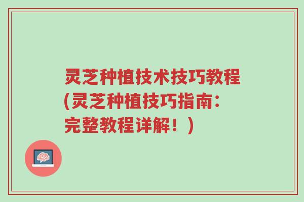 灵芝种植技术技巧教程(灵芝种植技巧指南:完整教程详解!)-第1张图片-超越 灵芝种植技术技巧教程(灵芝种植技巧指南:完整教程详解!)-第1张图片-超越