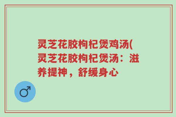灵芝花胶枸杞煲鸡汤(灵芝花胶枸杞煲汤:滋养提神,舒缓身心-第1张图片-超越 灵芝花胶枸杞煲鸡汤(灵芝花胶枸杞煲汤:滋养提神,舒缓身心-第1张图片-超越