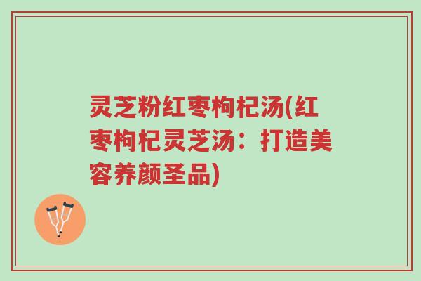 灵芝粉红枣枸杞汤(红枣枸杞灵芝汤：打造美容养颜圣品)-第1张图片-超越