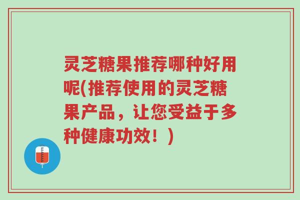 灵芝糖果推荐哪种好用呢(推荐使用的灵芝糖果产品，让您受益于多种健康功效！)-第1张图片-超越