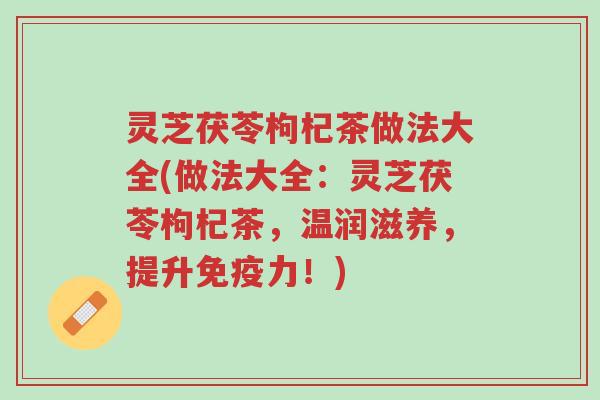 灵芝茯苓枸杞茶做法大全(做法大全:灵芝茯苓枸杞茶,温润滋养,提升免疫力!)-第1张图片-超越 灵芝茯苓枸杞茶做法大全(做法大全:灵芝茯苓枸杞茶,温润滋养,提升免疫力!)-第1张图片-超越
