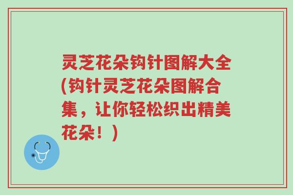 灵芝花朵钩针图解大全(钩针灵芝花朵图解合集，让你轻松织出精美花朵！)-第1张图片-超越