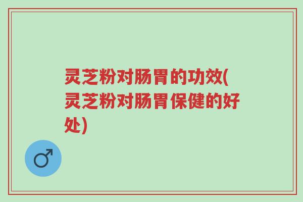 灵芝粉对肠胃的功效(灵芝粉对肠胃保健的好处)-第1张图片-超越 灵芝粉对肠胃的功效(灵芝粉对肠胃保健的好处)-第1张图片-超越
