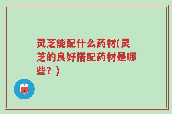 灵芝能配什么药材(灵芝的良好搭配药材是哪些？)-第1张图片-超越