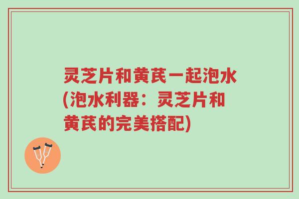 灵芝片和黄芪一起泡水(泡水利器:灵芝片和黄芪的完美搭配)-第1张图片-超越 灵芝片和黄芪一起泡水(泡水利器:灵芝片和黄芪的完美搭配)-第1张图片-超越