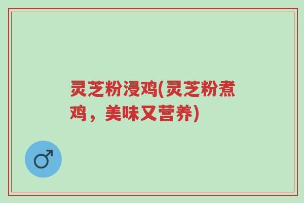 灵芝粉浸鸡(灵芝粉煮鸡,美味又营养)-第1张图片-超越 灵芝粉浸鸡(灵芝粉煮鸡,美味又营养)-第1张图片-超越