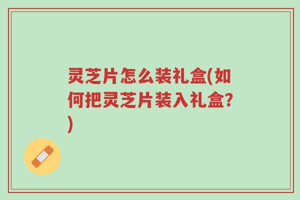 灵芝片怎么装礼盒(如何把灵芝片装入礼盒?)-第1张图片-超越 灵芝片怎么装礼盒(如何把灵芝片装入礼盒?)-第1张图片-超越