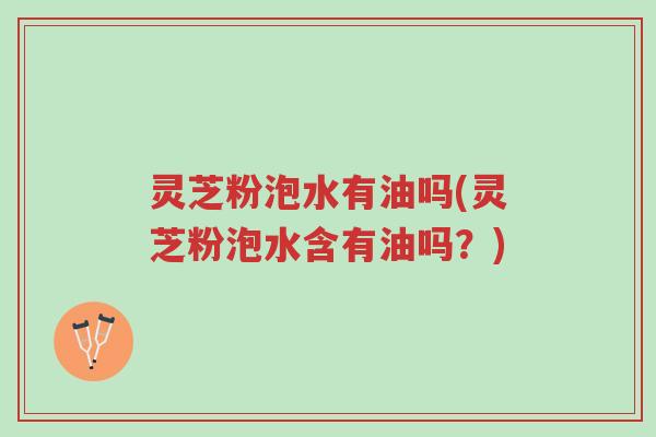 灵芝粉泡水有油吗(灵芝粉泡水含有油吗?)-第1张图片-超越 灵芝粉泡水有油吗(灵芝粉泡水含有油吗?)-第1张图片-超越