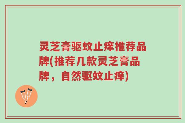 灵芝膏驱蚊止痒推荐品牌(推荐几款灵芝膏品牌,自然驱蚊止痒)-第1张图片-超越 灵芝膏驱蚊止痒推荐品牌(推荐几款灵芝膏品牌,自然驱蚊止痒)-第1张图片-超越