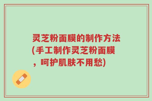 灵芝粉面膜的制作方法(手工制作灵芝粉面膜,呵护肌肤不用愁)-第1张图片-超越 灵芝粉面膜的制作方法(手工制作灵芝粉面膜,呵护肌肤不用愁)-第1张图片-超越