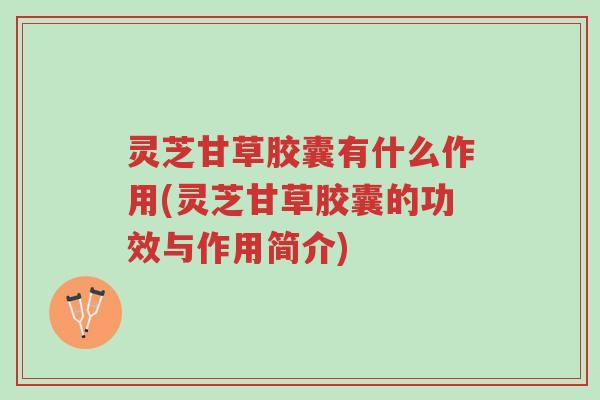 灵芝甘草胶囊有什么作用(灵芝甘草胶囊的功效与作用简介)-第1张图片-超越 灵芝甘草胶囊有什么作用(灵芝甘草胶囊的功效与作用简介)-第1张图片-超越