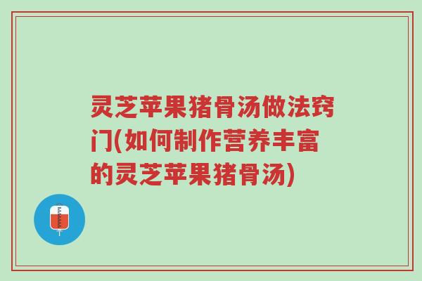 灵芝苹果猪骨汤做法窍门(如何制作营养丰富的灵芝苹果猪骨汤)-第1张图片-超越 灵芝苹果猪骨汤做法窍门(如何制作营养丰富的灵芝苹果猪骨汤)-第1张图片-超越