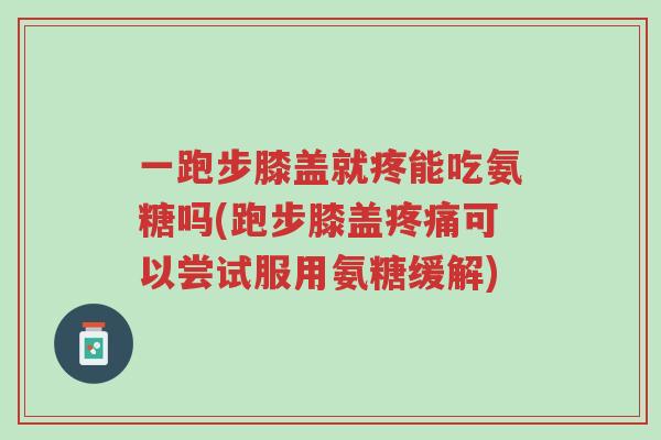 一跑步膝盖就疼能吃氨糖吗(跑步膝盖疼痛可以尝试服用氨糖缓解)-第1张图片-超越 一跑步膝盖就疼能吃氨糖吗(跑步膝盖疼痛可以尝试服用氨糖缓解)-第1张图片-超越