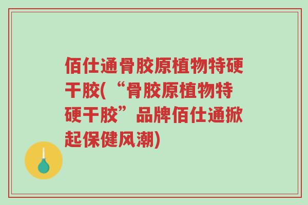 佰仕通骨胶原植物特硬干胶(“骨胶原植物特硬干胶”品牌佰仕通掀起保健风潮)-第1张图片-超越 佰仕通骨胶原植物特硬干胶(“骨胶原植物特硬干胶”品牌佰仕通掀起保健风潮)-第1张图片-超越