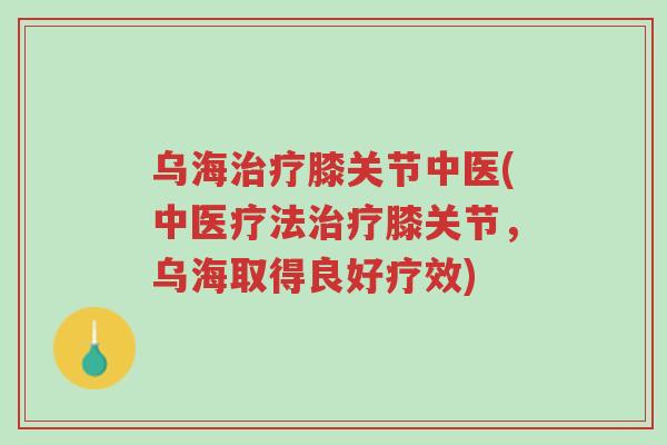 乌海治疗膝关节中医(中医疗法治疗膝关节,乌海取得良好疗效)-第1张图片-超越 乌海治疗膝关节中医(中医疗法治疗膝关节,乌海取得良好疗效)-第1张图片-超越