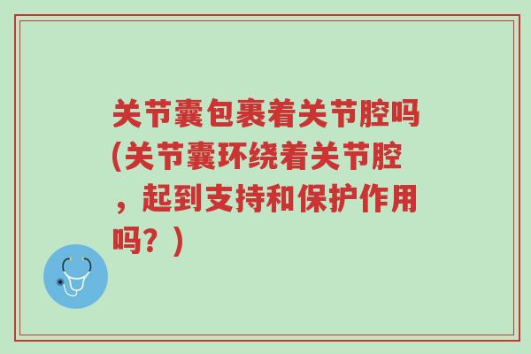 关节囊包裹着关节腔吗(关节囊环绕着关节腔,起到支持和保护作用吗?)-第1张图片-超越 关节囊包裹着关节腔吗(关节囊环绕着关节腔,起到支持和保护作用吗?)-第1张图片-超越