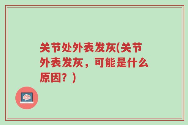 关节处外表发灰(关节外表发灰,可能是什么原因?)-第1张图片-超越 关节处外表发灰(关节外表发灰,可能是什么原因?)-第1张图片-超越